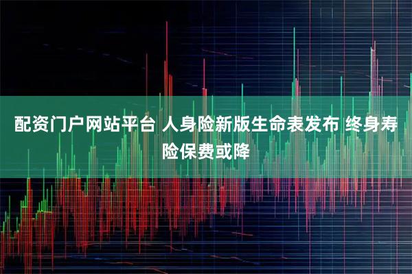 配资门户网站平台 人身险新版生命表发布 终身寿险保费或降