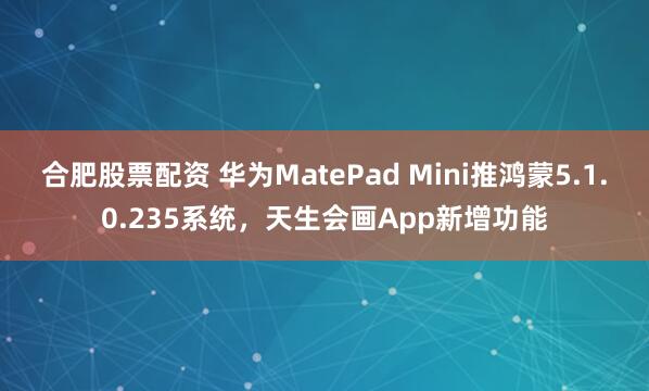 合肥股票配资 华为MatePad Mini推鸿蒙5.1.0.235系统，天生会画App新增功能