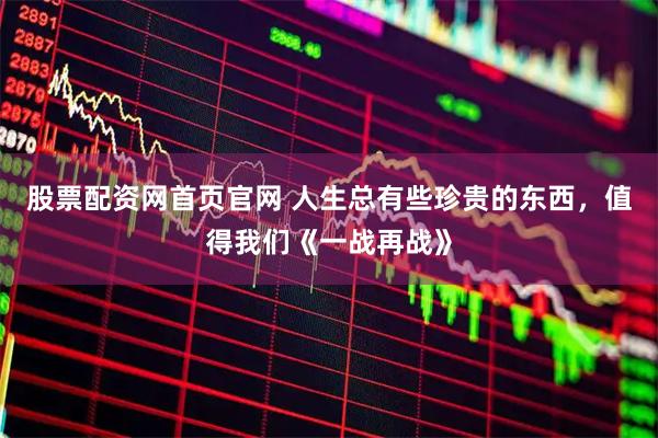 股票配资网首页官网 人生总有些珍贵的东西，值得我们《一战再战》