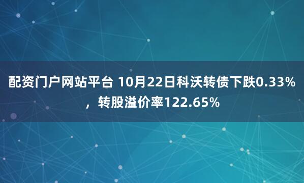 配资门户网站平台 10月22日科沃转债下跌0.33%，转股溢价率122.65%
