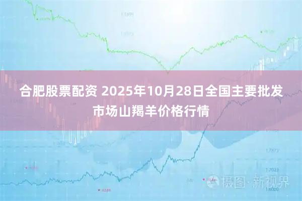 合肥股票配资 2025年10月28日全国主要批发市场山羯羊价格行情