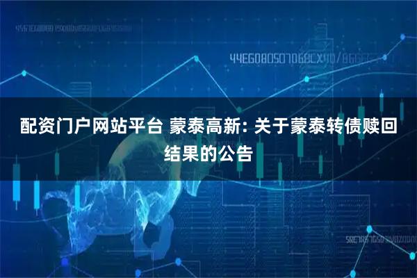 配资门户网站平台 蒙泰高新: 关于蒙泰转债赎回结果的公告