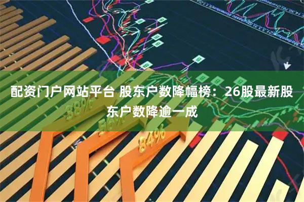配资门户网站平台 股东户数降幅榜：26股最新股东户数降逾一成