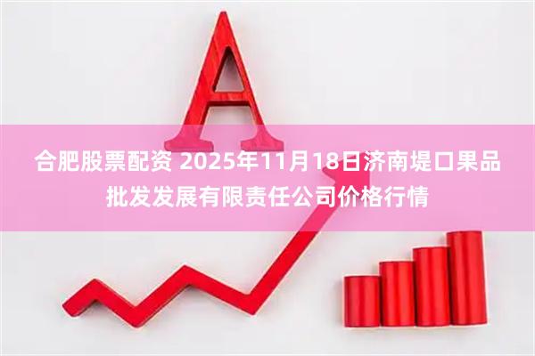 合肥股票配资 2025年11月18日济南堤口果品批发发展有限责任公司价格行情