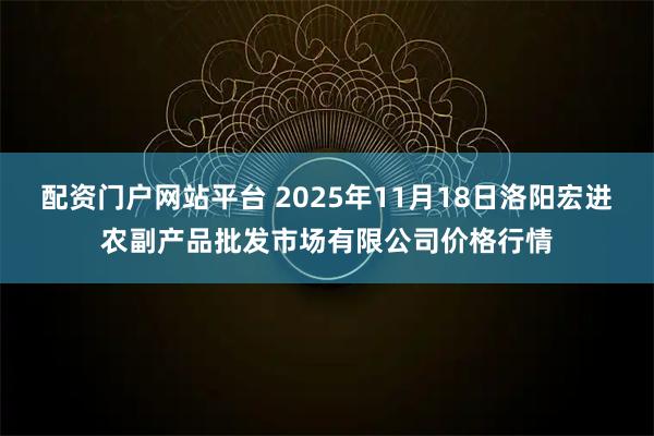 配资门户网站平台 2025年11月18日洛阳宏进农副产品批发市场有限公司价格行情