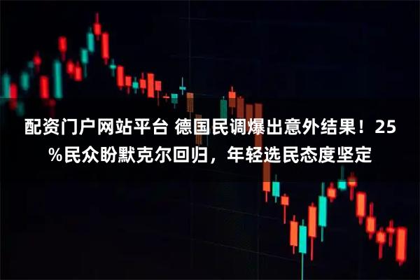 配资门户网站平台 德国民调爆出意外结果！25%民众盼默克尔回归，年轻选民态度坚定