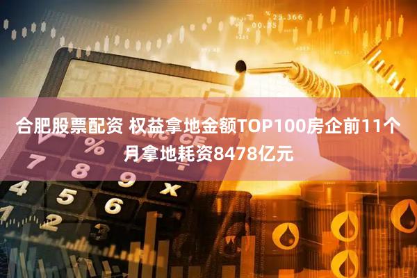 合肥股票配资 权益拿地金额TOP100房企前11个月拿地耗资8478亿元