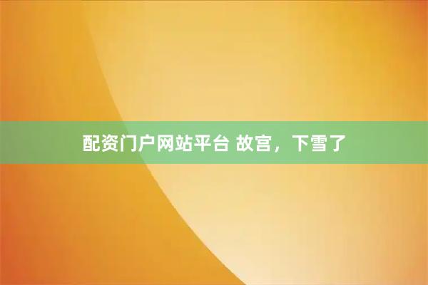 配资门户网站平台 故宫，下雪了