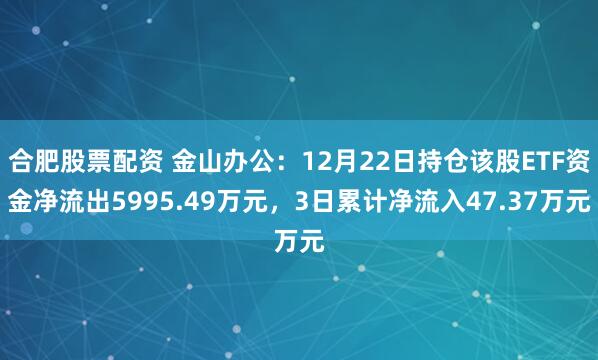 合肥股票配资 金山办公：12月22日持仓该股ETF资金净流出5995.49万元，3日累计净流入47.37万元