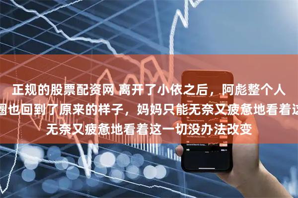 正规的股票配资网 离开了小依之后，阿彪整个人轻松了不少朋友圈也回到了原来的样子，妈妈只能无奈又疲惫地看着这一切没办法改变