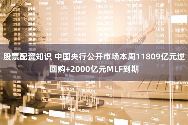 股票配资知识 中国央行公开市场本周11809亿元逆回购+2000亿元MLF到期