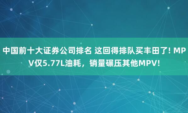 中国前十大证券公司排名 这回得排队买丰田了! MPV仅5.77L油耗，销量碾压其他MPV!