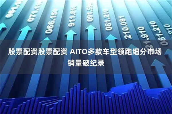 股票配资股票配资 AITO多款车型领跑细分市场 销量破纪录