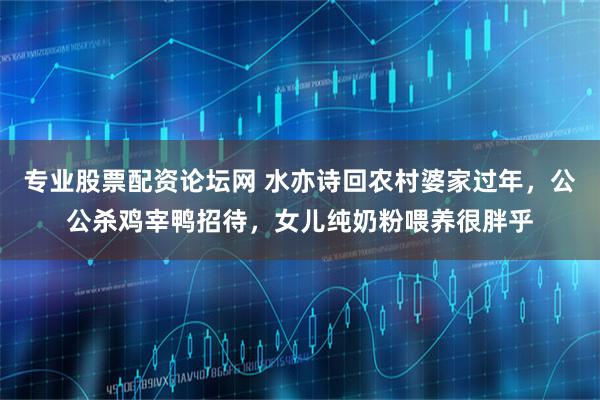 专业股票配资论坛网 水亦诗回农村婆家过年，公公杀鸡宰鸭招待，女儿纯奶粉喂养很胖乎