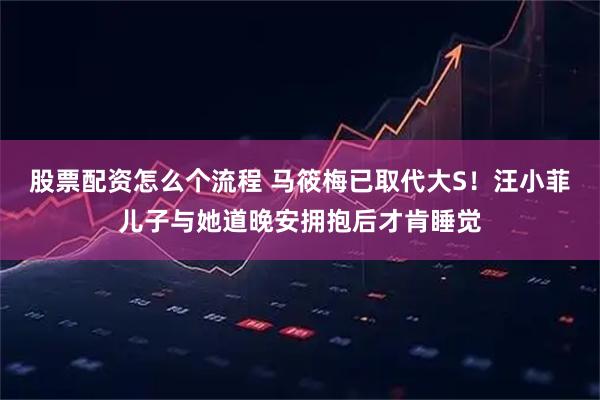 股票配资怎么个流程 马筱梅已取代大S！汪小菲儿子与她道晚安拥抱后才肯睡觉