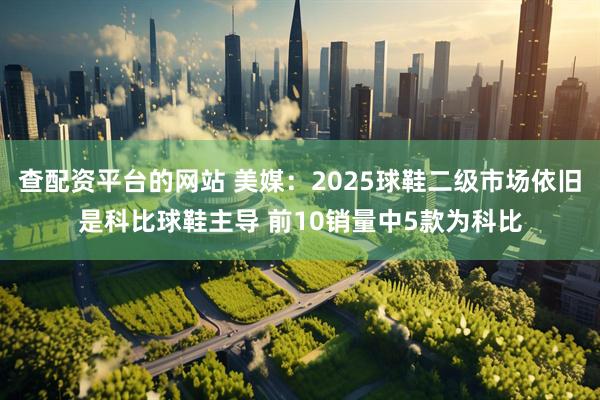 查配资平台的网站 美媒：2025球鞋二级市场依旧是科比球鞋主导 前10销量中5款为科比
