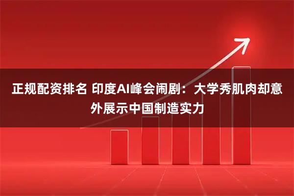 正规配资排名 印度AI峰会闹剧：大学秀肌肉却意外展示中国制造实力