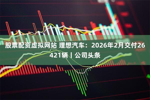 股票配资虚拟网站 理想汽车：2026年2月交付26421辆丨公司头条