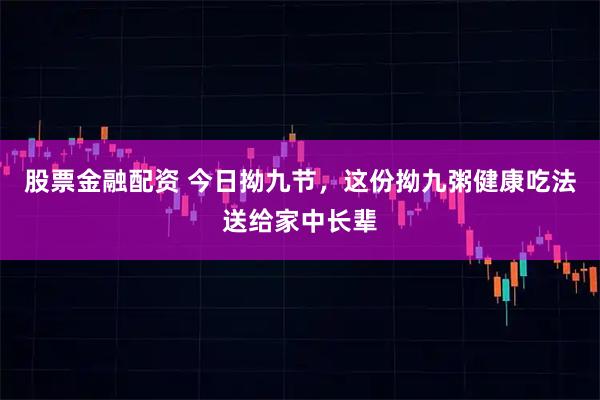 股票金融配资 今日拗九节，这份拗九粥健康吃法送给家中长辈