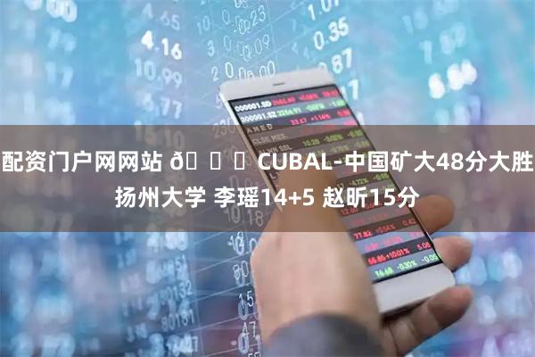 配资门户网网站 🏀CUBAL-中国矿大48分大胜扬州大学 李瑶14+5 赵昕15分