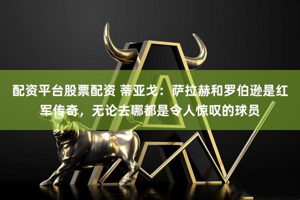 配资平台股票配资 蒂亚戈：萨拉赫和罗伯逊是红军传奇，无论去哪都是令人惊叹的球员