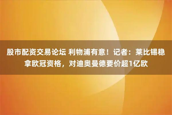 股市配资交易论坛 利物浦有意！记者：莱比锡稳拿欧冠资格，对迪奥曼德要价超1亿欧