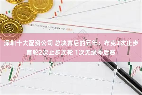 深圳十大配资公司 总决赛后的五年：布克2次止步首轮2次止步次轮 1次无缘季后赛