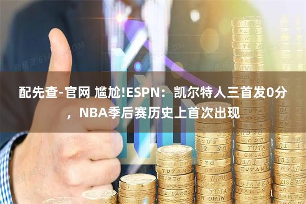 配先查-官网 尴尬!ESPN：凯尔特人三首发0分，NBA季后赛历史上首次出现