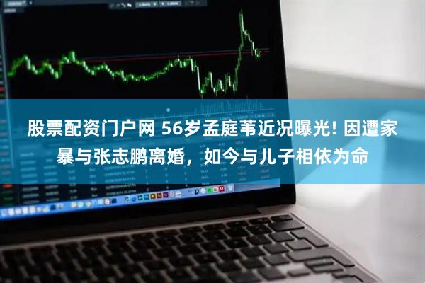 股票配资门户网 56岁孟庭苇近况曝光! 因遭家暴与张志鹏离婚，如今与儿子相依为命