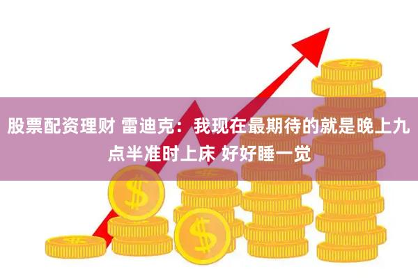 股票配资理财 雷迪克：我现在最期待的就是晚上九点半准时上床 好好睡一觉