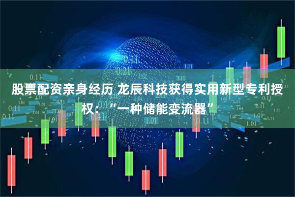 股票配资亲身经历 龙辰科技获得实用新型专利授权：“一种储能变流器”