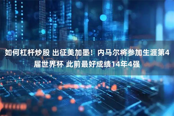 如何杠杆炒股 出征美加墨！内马尔将参加生涯第4届世界杯 此前最好成绩14年4强