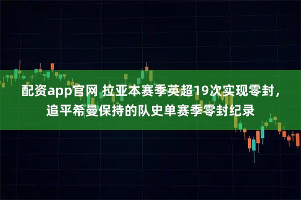 配资app官网 拉亚本赛季英超19次实现零封，追平希曼保持的队史单赛季零封纪录