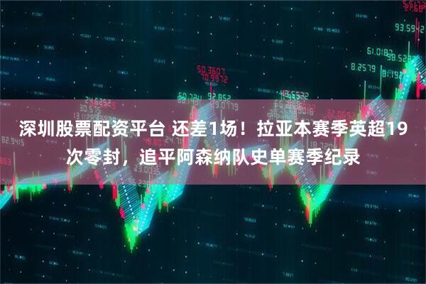 深圳股票配资平台 还差1场！拉亚本赛季英超19次零封，追平阿森纳队史单赛季纪录