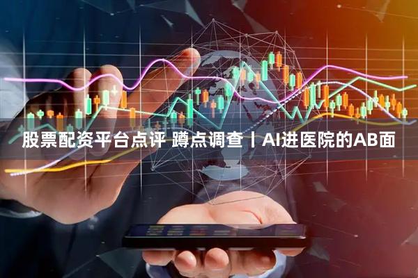 股票配资平台点评 蹲点调查丨AI进医院的AB面