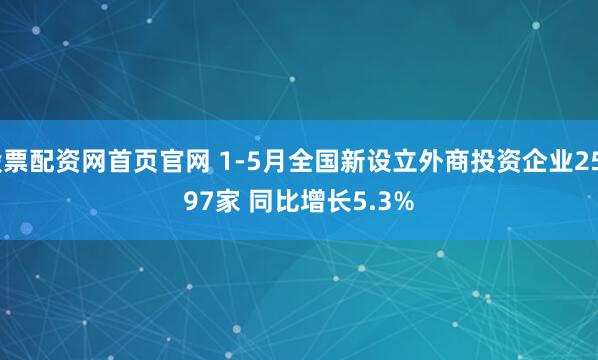 股票配资网首页官网 1-5月全国新设立外商投资企业25297家 同比增长5.3%