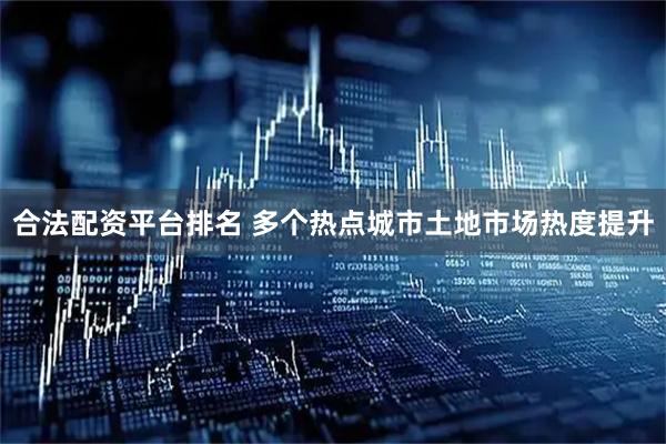 合法配资平台排名 多个热点城市土地市场热度提升