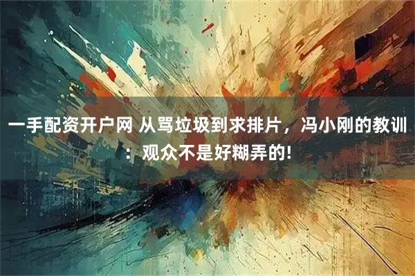 一手配资开户网 从骂垃圾到求排片，冯小刚的教训：观众不是好糊弄的!